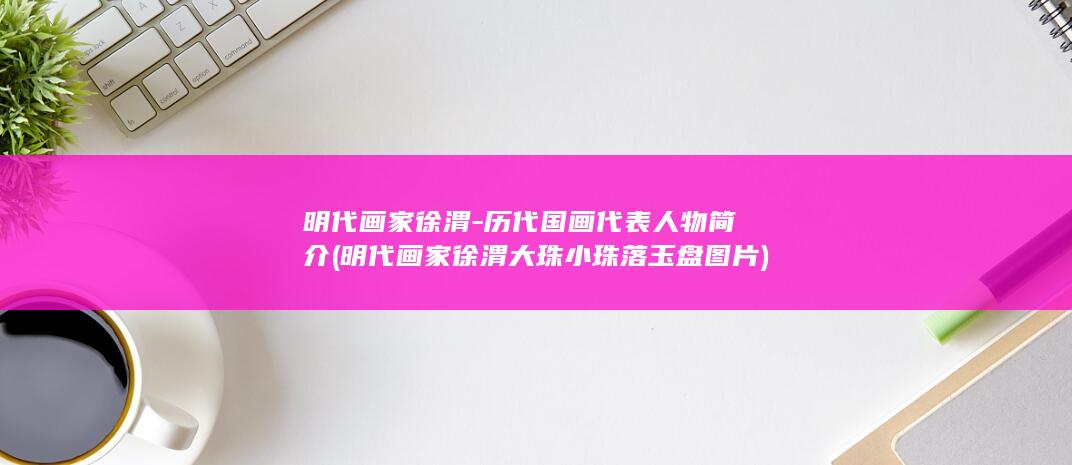 明代画家徐渭-历代国画代表人物简介 (明代画家徐渭大珠小珠落玉盘图片)(图1)