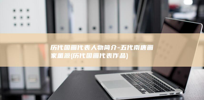 历代国画代表人物简介-五代南唐画家董源 (历代国画代表作品)(图1)