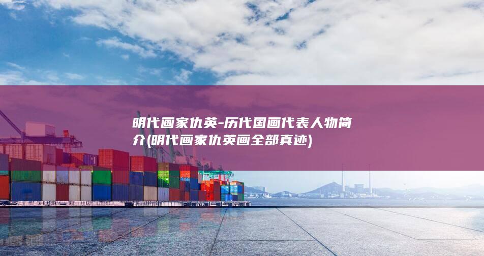 明代画家仇英-历代国画代表人物简介 (明代画家仇英画全部真迹)(图1)