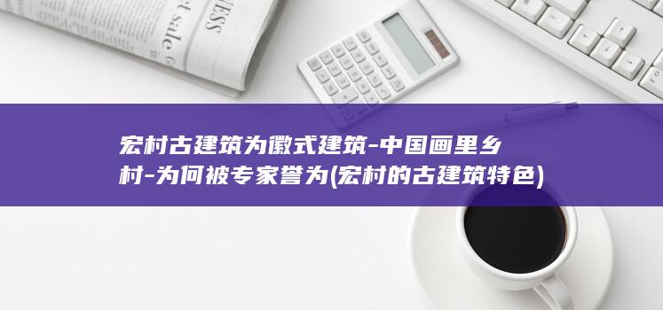 宏村古建筑为徽式建筑-中国画里乡村-为何被专家誉为 (宏村的古建筑特色)(图1)