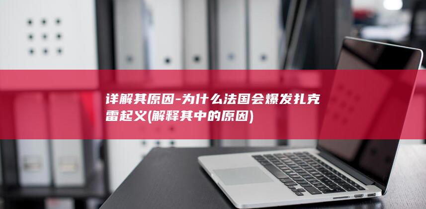 详解其原因-为什么法国会爆发扎克雷起义 (解释其中的原因)(图1)