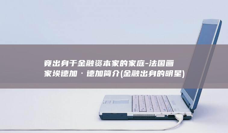 竟出身于金融资本家的家庭-法国画家埃德加·德加简介 (金融出身的明星)(图1)