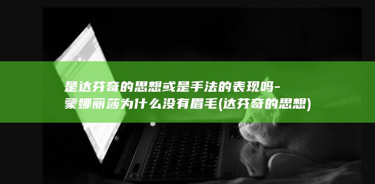 是达芬奇的思想或是手法的表现吗-蒙娜丽莎为什么没有眉毛 (达芬奇的思想)(图1)