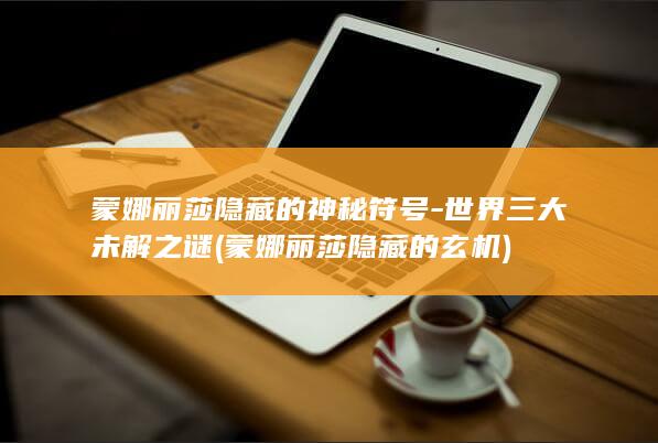蒙娜丽莎隐藏的神秘符号-世界三大未解之谜 (蒙娜丽莎隐藏的玄机)(图1)