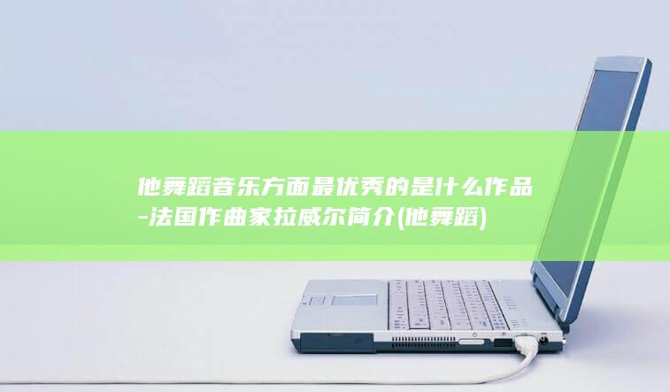 他舞蹈音乐方面最优秀的是什么作品-法国作曲家拉威尔简介 (他 舞蹈)(图1)