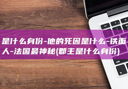 是什么身份-他的死因是什么-铁面人-法国最神秘 (郡主是什么身份)(图1)