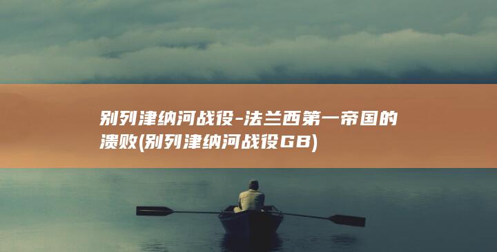 别列津纳河战役-法兰西第一帝国的溃败 (别列津纳河战役GB)(图1)