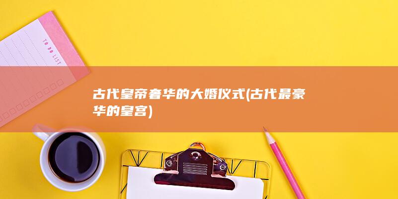 古代皇帝奢华的大婚仪式 (古代最豪华的皇宫)(图1)