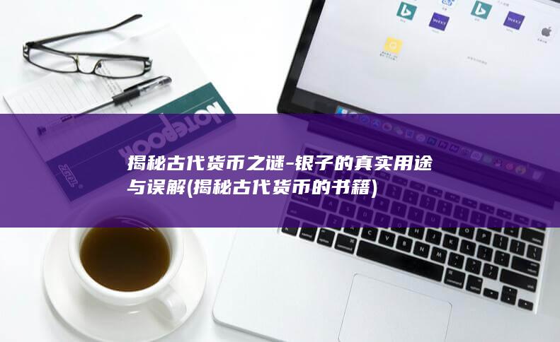 揭秘古代货币之谜-银子的真实用途与误解 (揭秘古代货币的书籍)(图1)