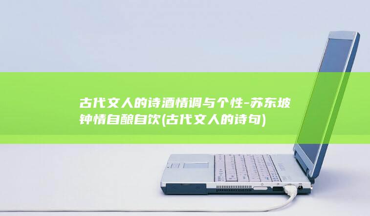 古代文人的诗酒情调与个性-苏东坡钟情自酿自饮 (古代文人的诗句)(图1)