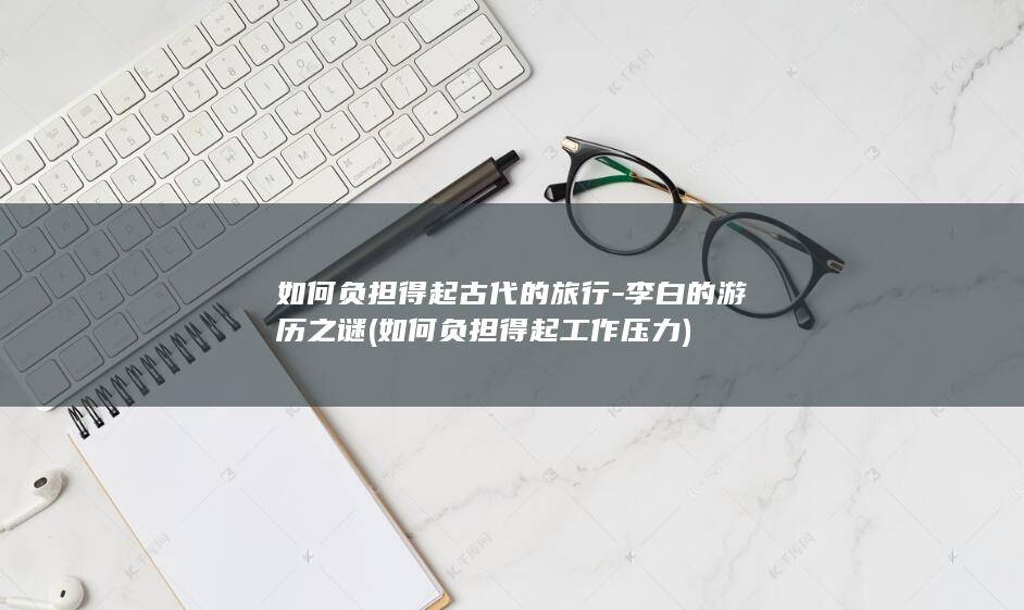 如何负担得起古代的旅行-李白的游历之谜 (如何负担得起工作压力)(图1)