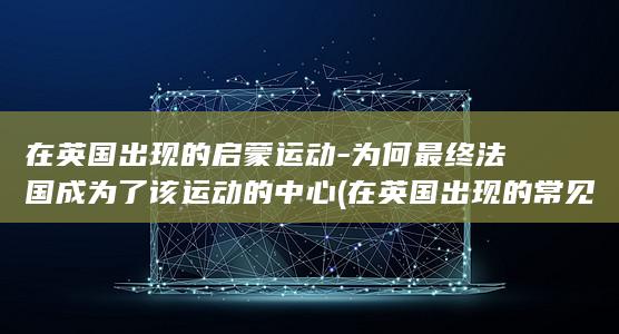 在英国出现的启蒙运动-为何最终法国成为了该运动的中心 (在英国出现的常见于左利手的罕见病)(图1)