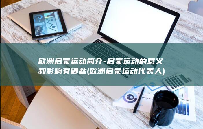 欧洲启蒙运动简介-启蒙运动的意义和影响有哪些 (欧洲启蒙运动代表人)(图1)