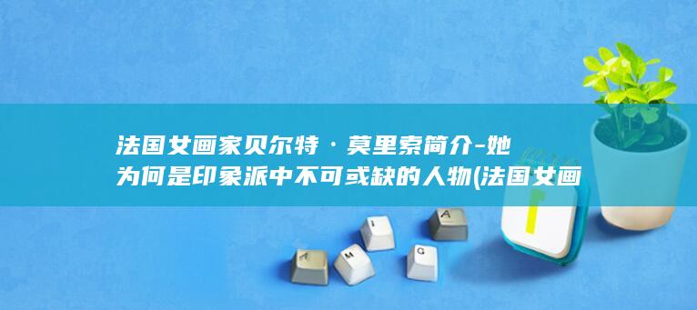 法国女画家贝尔特·莫里索简介-她为何是印象派中不可或缺的人物 (法国女画家贝斯图片)(图1)