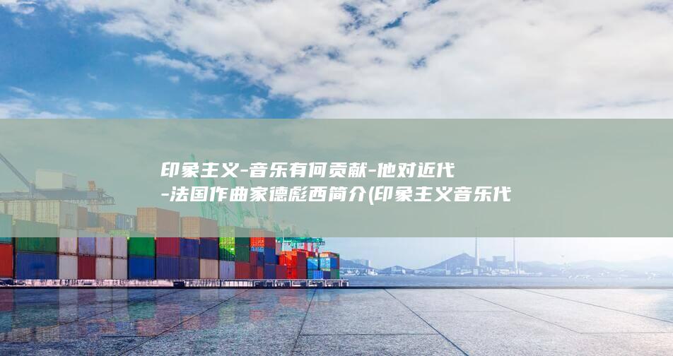 印象主义-音乐有何贡献-他对近代-法国作曲家德彪西简介 (印象主义音乐代表人物)(图1)