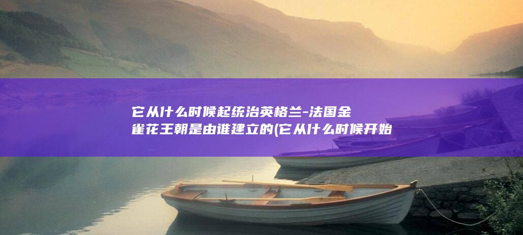 它从什么时候起统治英格兰-法国金雀花王朝是由谁建立的 (它从什么时候开始的英语)(图1)