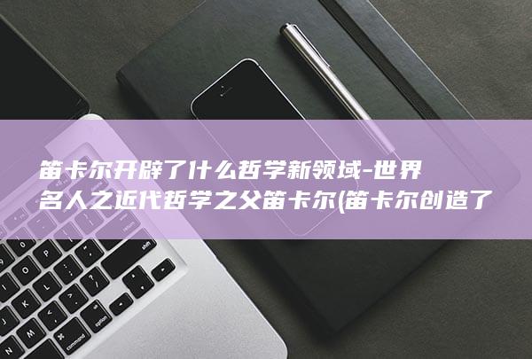 笛卡尔开辟了什么哲学新领域-世界名人之近代哲学之父笛卡尔 (笛卡尔创造了什么)(图1)