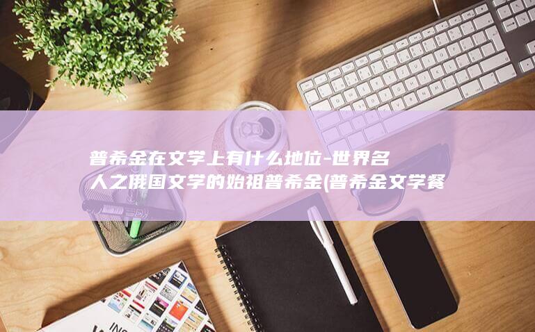 普希金在文学上有什么地位-世界名人之俄国文学的始祖普希金 (普希金文学餐厅电话)(图1)