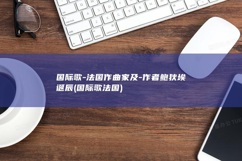 国际歌-法国作曲家及-作者鲍狄埃诞辰 (国际歌法国)(图1)
