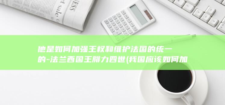 他是如何加强王权和维护法国的统一的-法兰西国王腓力四世 (我国应该如何加强)(图1)