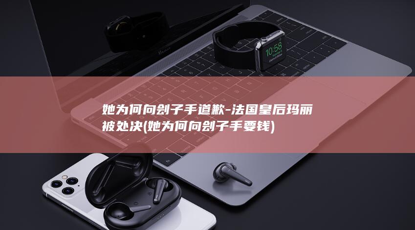 她为何向刽子手道歉-法国皇后玛丽被处决 (她为何向刽子手要钱)(图1)