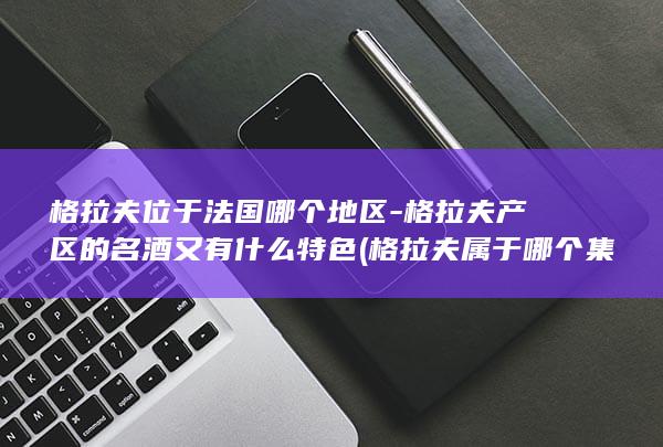 格拉夫位于法国哪个地区-格拉夫产区的名酒又有什么特色 (格拉夫属于哪个集团)(图1)