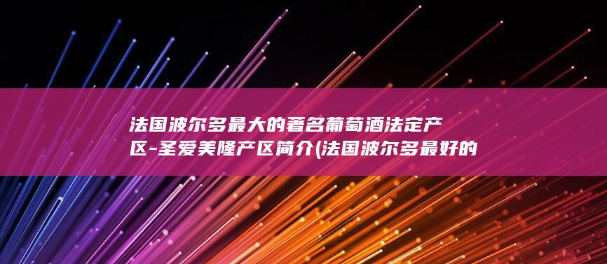 法国波尔多最大的著名葡萄酒法定产区-圣爱美隆产区简介 (法国波尔多最好的白葡萄酒)(图1)