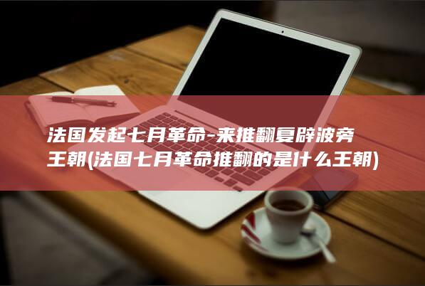 法国发起七月革命-来推翻复辟波旁王朝 (法国七月革命推翻的是什么王朝)(图1)