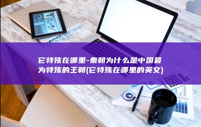 它特殊在哪里-秦朝为什么是中国最为特殊的王朝 (它特殊在哪里的英文)(图1)