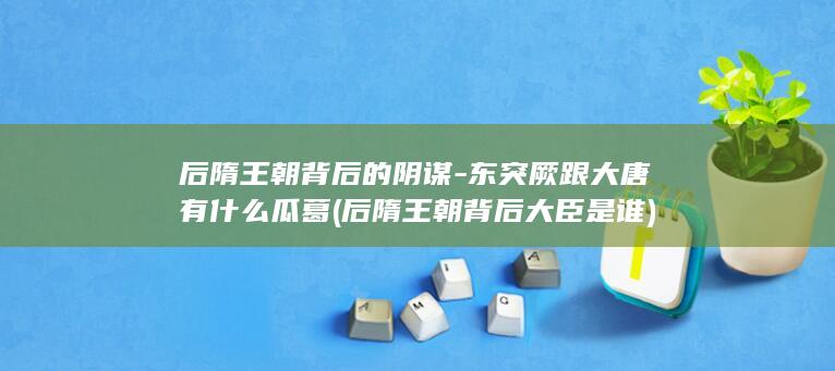 后隋王朝背后的阴谋-东突厥跟大唐有什么瓜葛 (后隋王朝背后大臣是谁)(图1)