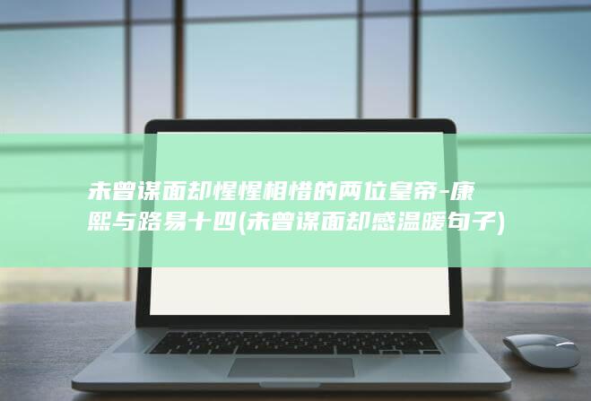 未曾谋面却惺惺相惜的两位皇帝-康熙与路易十四 (未曾谋面却感温暖句子)(图1)