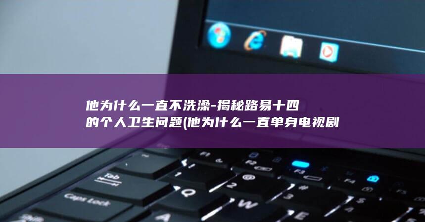 他为什么一直不洗澡-揭秘路易十四的个人卫生问题 (他为什么一直单身 电视剧)(图1) 他为什么一直不洗澡-揭秘路易十四的个人卫生问题 (他为什么一直单身 电视剧)(图1)