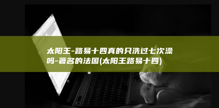 太阳王-路易十四真的只洗过七次澡吗-著名的法国 (太阳王路易十四)(图1)
