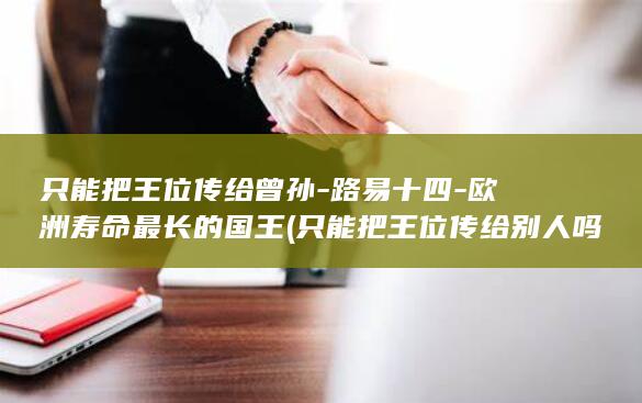 只能把王位传给曾孙-路易十四-欧洲寿命最长的国王 (只能把王位传给别人吗)(图1)