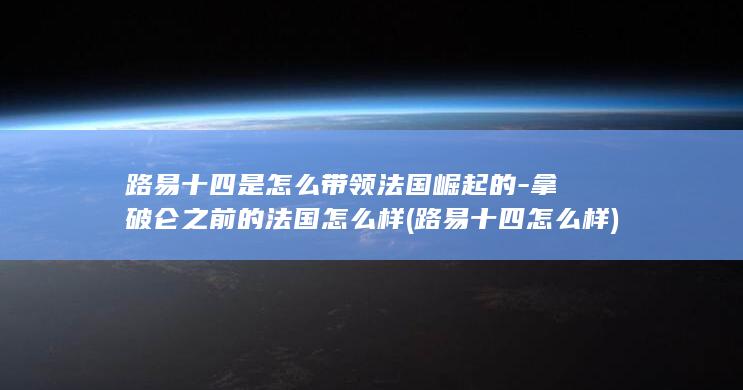 路易十四是怎么带领法国崛起的-拿破仑之前的法国怎么样 (路易十四怎么样)(图1)