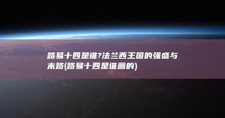 路易十四是谁?法兰西王国的强盛与末路 (路易十四是谁画的)(图1)