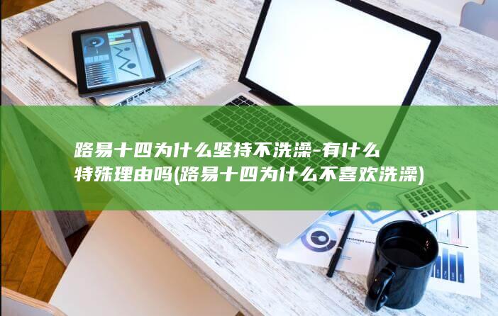 路易十四为什么坚持不洗澡-有什么特殊理由吗 (路易十四为什么不喜欢洗澡)(图1)