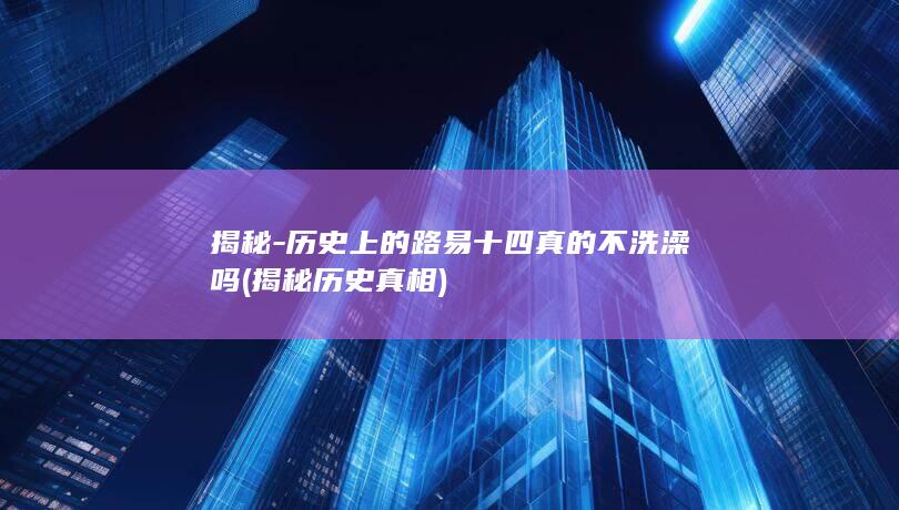揭秘-历史上的路易十四真的不洗澡吗 (揭秘历史真相)(图1)
