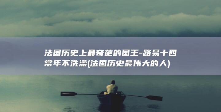 法国历史上最奇葩的国王-路易十四常年不洗澡 (法国历史最伟大的人)(图1)