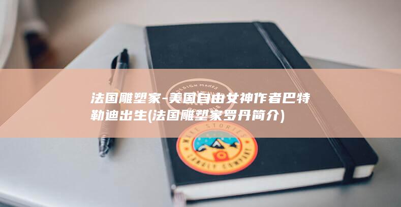 法国雕塑家-美国自由女神作者巴特勒迪出生 (法国雕塑家罗丹简介)(图1)
