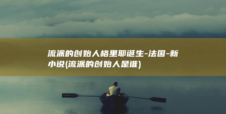 流派的创始人格里耶诞生-法国-新小说 (流派的创始人是谁)(图1)