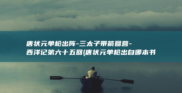 唐状元单枪出阵-三太子带箭回营-西洋记第六十五回 (唐状元单枪出自哪本书)(图1)
