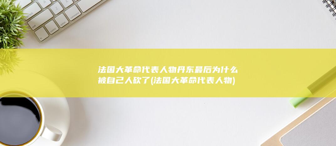 法国大革命代表人物丹东最后为什么被自己人砍了 (法国大革命代表人物)(图1)