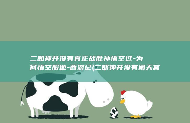 二郎神并没有真正战胜孙悟空过-为何悟空服他-西游记 (二郎神并没有闹天宫过)(图1)