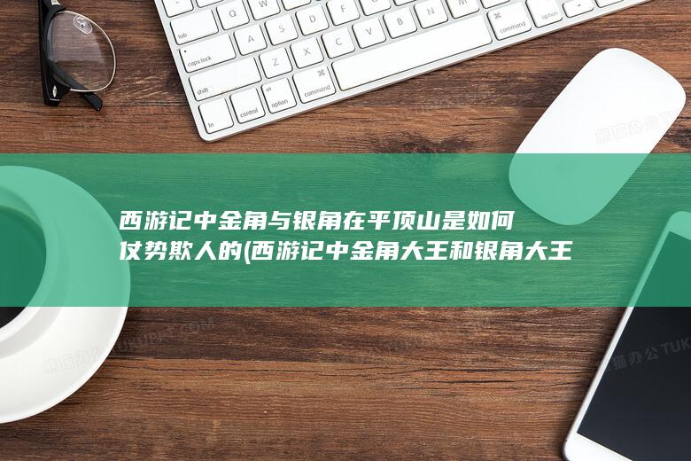 西游记中金角与银角在平顶山是如何仗势欺人的 (西游记中金角大王和银角大王是哪一回)(图1)