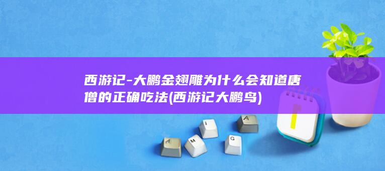 西游记-大鹏金翅雕为什么会知道唐僧的正确吃法 (西游记大鹏鸟)(图1)