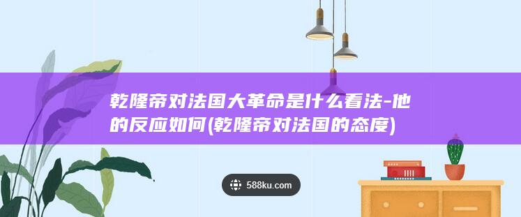 乾隆帝对法国大革命是什么看法-他的反应如何 (乾隆帝对法国的态度)(图1)