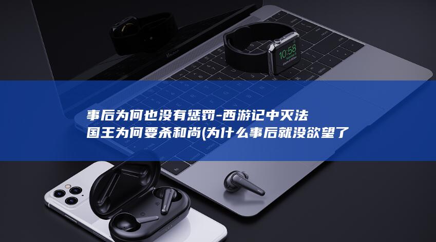 事后为何也没有惩罚-西游记中灭法国王为何要杀和尚 (为什么事后就没欲望了)(图1)