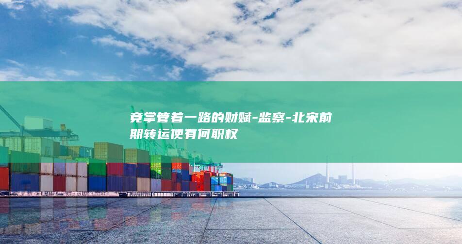 竟掌管着一路的财赋-监察-北宋前期转运使有何职权(图1)