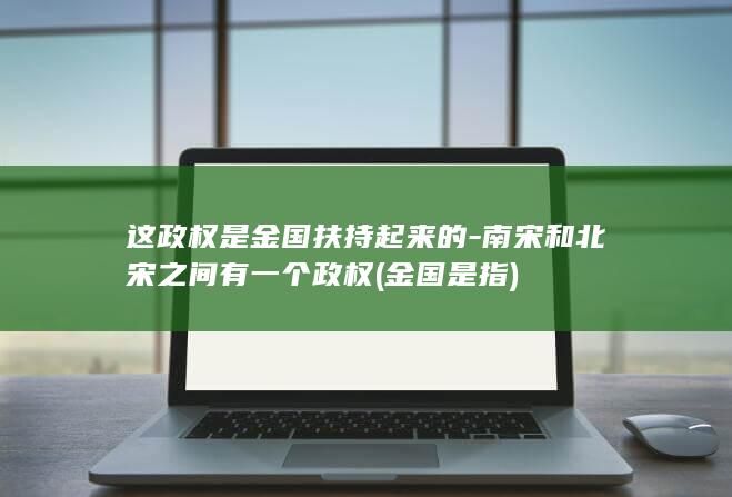 这政权是金国扶持起来的-南宋和北宋之间有一个政权 (金国是指)(图1)